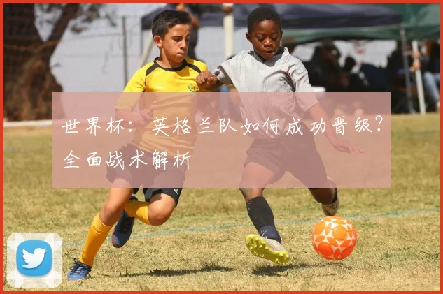 世界杯:英格兰队如何成功晋级?全面战术解析