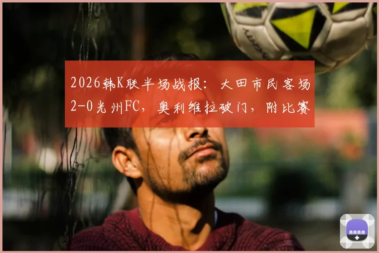 2026韩K联半场战报:大田市民客场2-0光州FC,奥利维拉破门,附比赛分析与球队近况解读