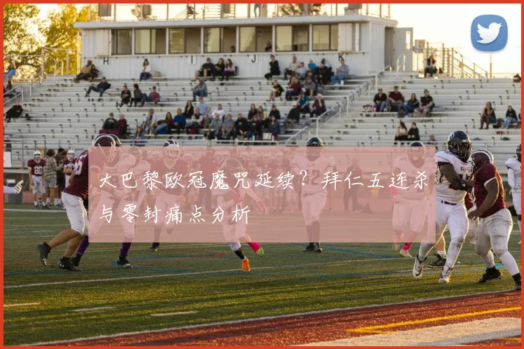 大巴黎欧冠魔咒延续？拜仁五连杀与零封痛点分析