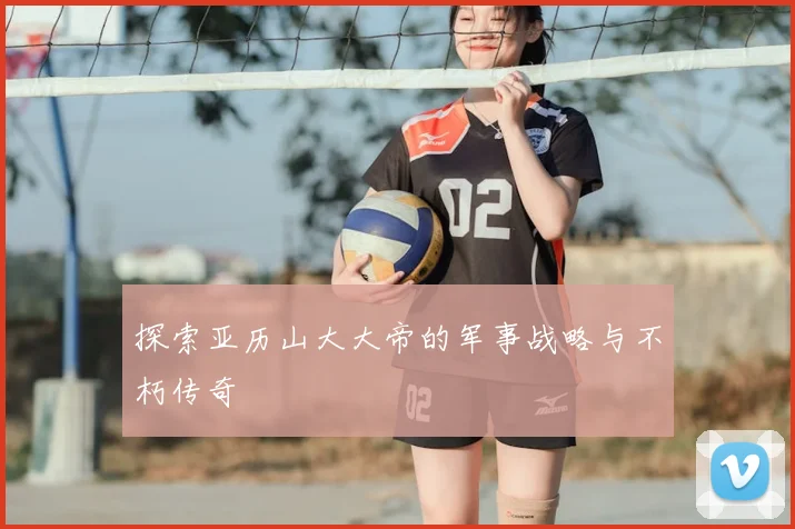 探索亚历山大大帝的军事战略与不朽传奇