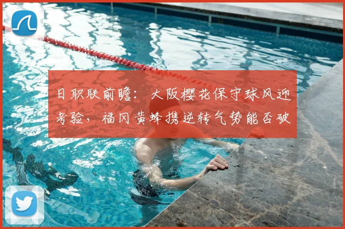 日职联前瞻:大阪樱花保守球风迎考验,福冈黄蜂携逆转气势能否破局?