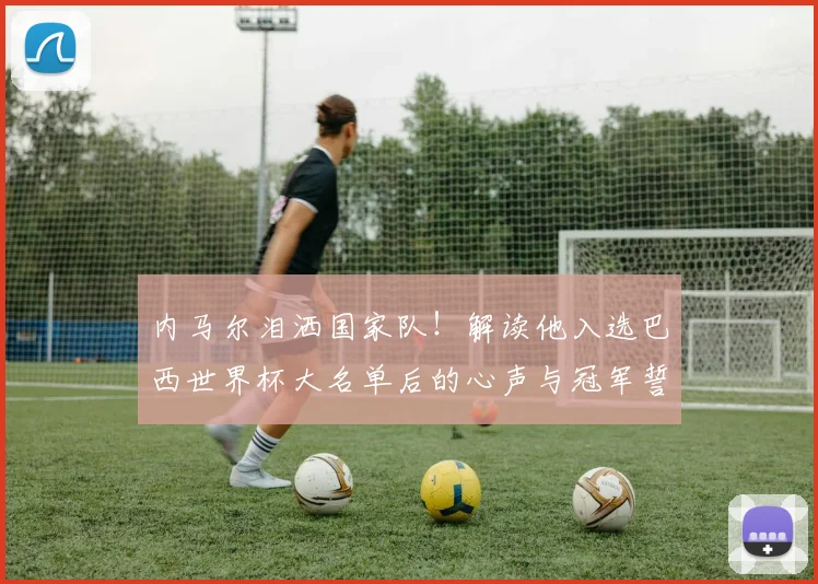 内马尔泪洒国家队！解读他入选巴西世界杯大名单后的心声与冠军誓言