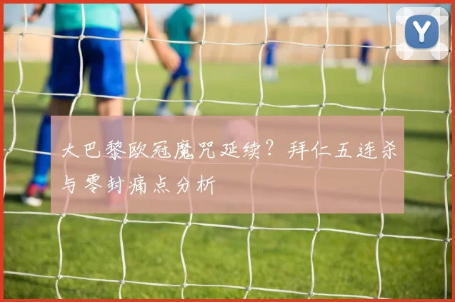 大巴黎欧冠魔咒延续？拜仁五连杀与零封痛点分析