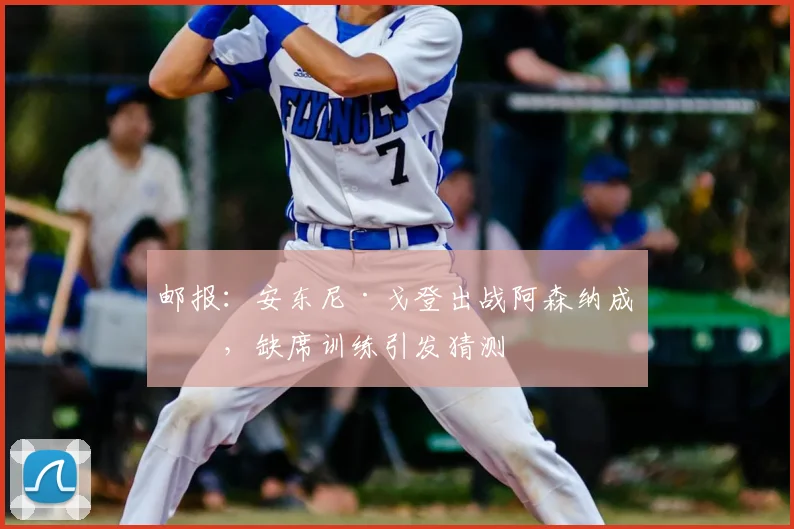邮报：安东尼·戈登出战阿森纳成疑，缺席训练引发猜测