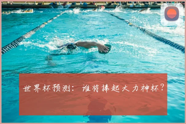 世界杯预测:谁将捧起大力神杯?