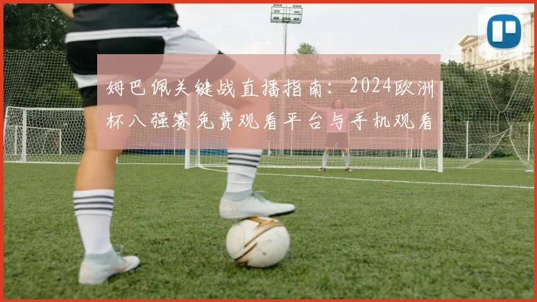 姆巴佩关键战直播指南:2024欧洲杯八强赛免费观看平台与手机观看方法