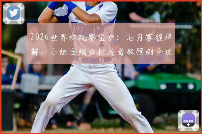2026世界杯观赛宝典：七月赛程详解、小组出线分析与晋级预测全攻略