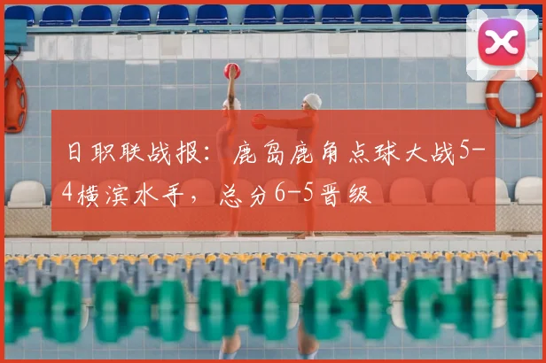 日职联战报:鹿岛鹿角点球大战5-4横滨水手,总分6-5晋级