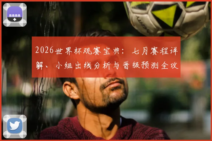 2026世界杯观赛宝典:七月赛程详解、小组出线分析与晋级预测全攻略