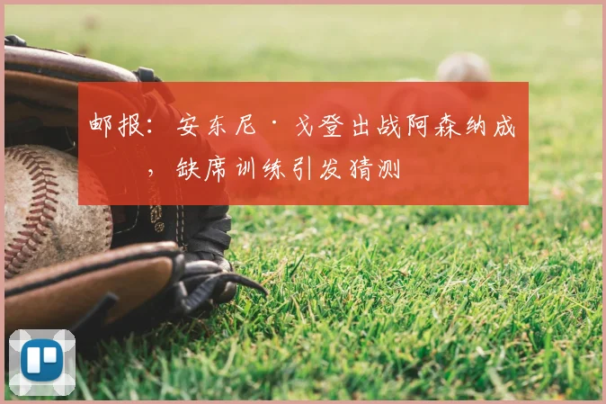 邮报:安东尼·戈登出战阿森纳成疑,缺席训练引发猜测