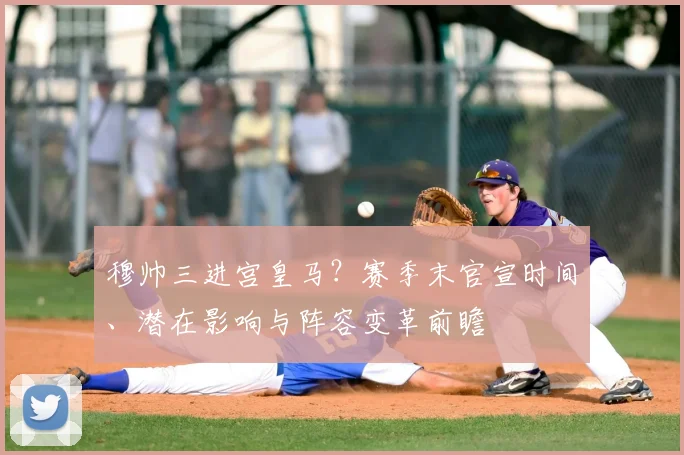 穆帅三进宫皇马?赛季末官宣时间、潜在影响与阵容变革前瞻