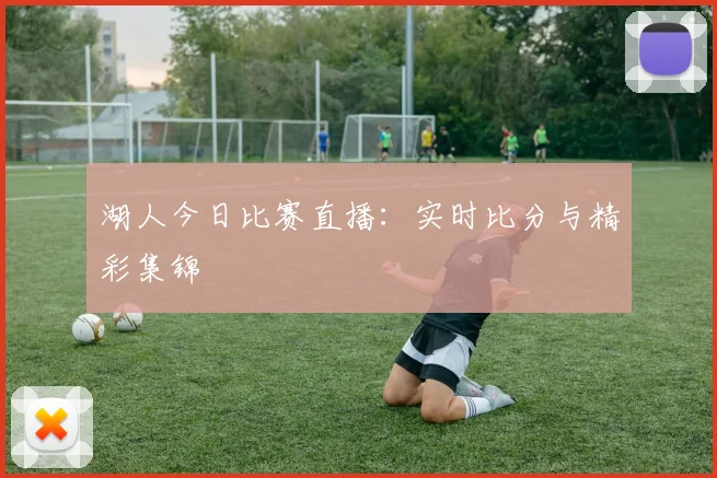 湖人今日比赛直播：实时比分与精彩集锦