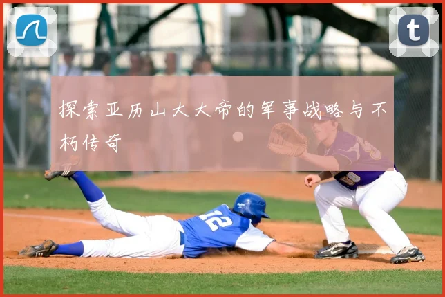 探索亚历山大大帝的军事战略与不朽传奇