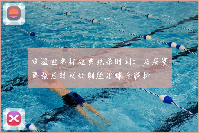 重温世界杯经典绝杀时刻：历届赛事最后时刻的制胜进球全解析