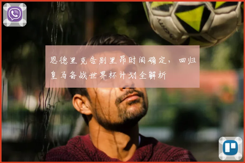 恩德里克告别里昂时间确定,回归皇马备战世界杯计划全解析