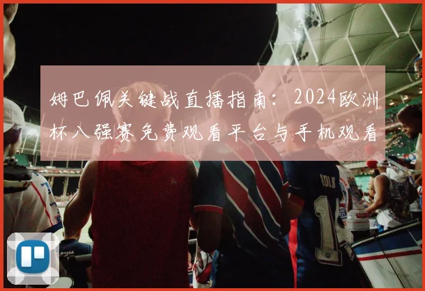 姆巴佩关键战直播指南:2024欧洲杯八强赛免费观看平台与手机观看方法