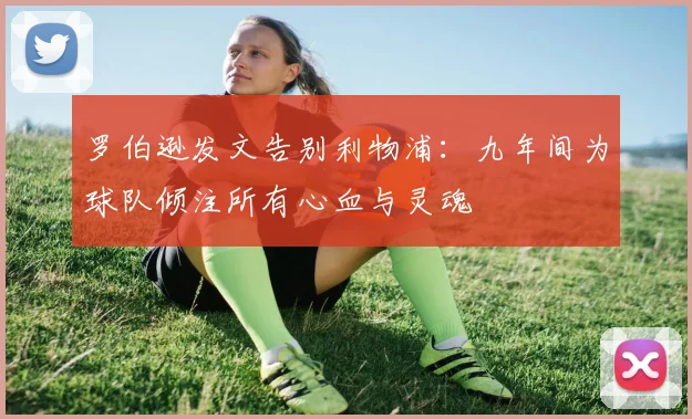 罗伯逊发文告别利物浦:九年间为球队倾注所有心血与灵魂