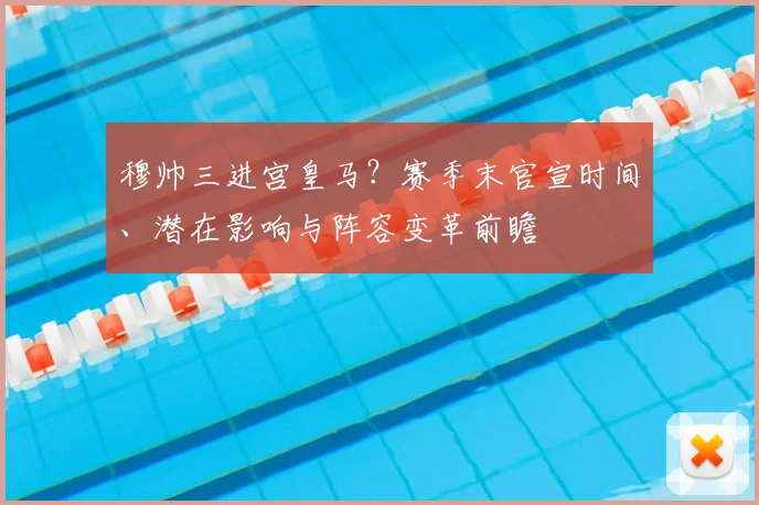 穆帅三进宫皇马?赛季末官宣时间、潜在影响与阵容变革前瞻