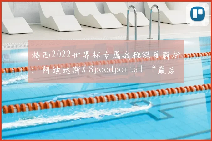 梅西2022世界杯专属战靴深度解析:阿迪达斯X Speedportal “最后一舞”配色细节与购买指南