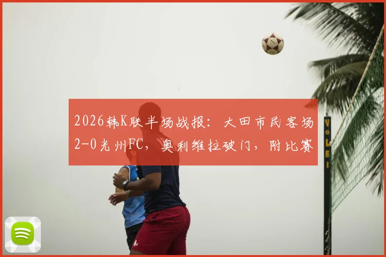 2026韩K联半场战报:大田市民客场2-0光州FC,奥利维拉破门,附比赛分析与球队近况解读